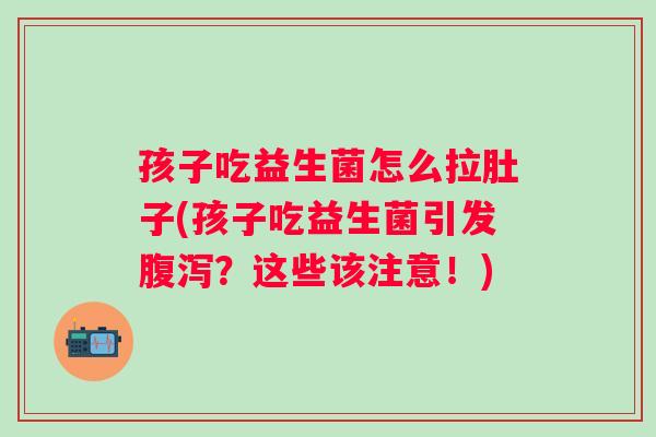 孩子吃益生菌怎么拉肚子(孩子吃益生菌引发？这些该注意！)