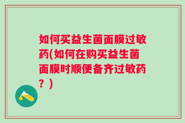 如何买益生菌面膜药(如何在购买益生菌面膜时顺便备齐药?) 如何买益生菌面膜药(如何在购买益生菌面膜时顺便备齐药?)