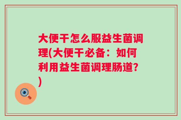 大便干怎么服益生菌调理(大便干必备：如何利用益生菌调理肠道？)