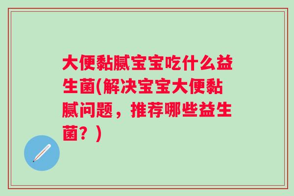 大便黏腻宝宝吃什么益生菌(解决宝宝大便黏腻问题,推荐哪些益生菌?) 大便黏腻宝宝吃什么益生菌(解决宝宝大便黏腻问题,推荐哪些益生菌?)