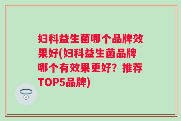益生菌哪个品牌效果好(益生菌品牌哪个有效果更好？推荐TOP5品牌)