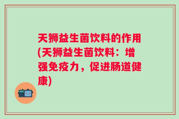 天狮益生菌饮料的作用(天狮益生菌饮料:增强力,促进肠道健康) 天狮益生菌饮料的作用(天狮益生菌饮料:增强力,促进肠道健康)