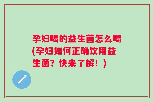 孕妇喝的益生菌怎么喝(孕妇如何正确饮用益生菌?快来了解!) 孕妇喝的益生菌怎么喝(孕妇如何正确饮用益生菌?快来了解!)