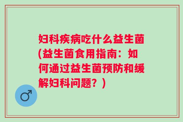 吃什么益生菌(益生菌食用指南:如何通过益生菌和缓解问题?) 吃什么益生菌(益生菌食用指南:如何通过益生菌和缓解问题?)