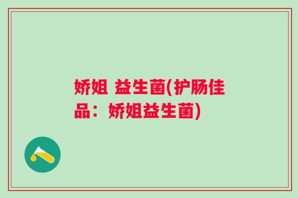 娇姐 益生菌(护肠佳品:娇姐益生菌) 娇姐 益生菌(护肠佳品:娇姐益生菌)