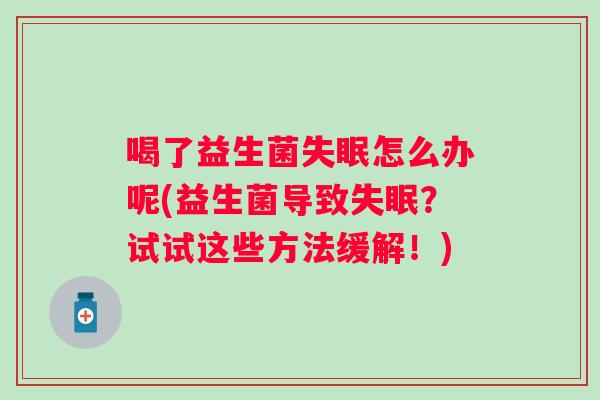 喝了益生菌怎么办呢(益生菌导致?试试这些方法缓解!) 喝了益生菌怎么办呢(益生菌导致?试试这些方法缓解!)