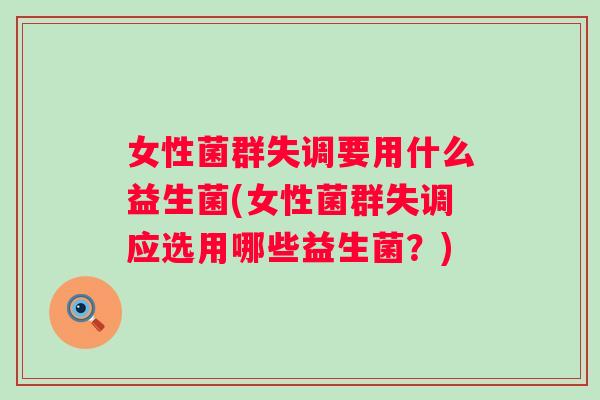 女性菌群失调要用什么益生菌(女性菌群失调应选用哪些益生菌?) 女性菌群失调要用什么益生菌(女性菌群失调应选用哪些益生菌?)