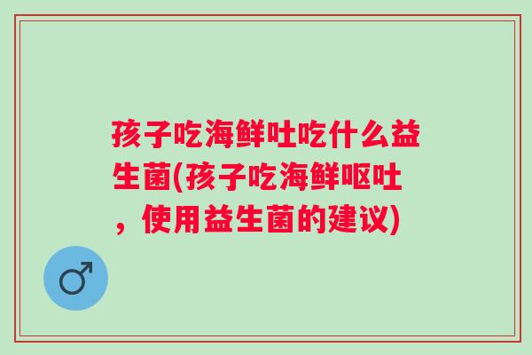 孩子吃海鲜吐吃什么益生菌(孩子吃海鲜，使用益生菌的建议)