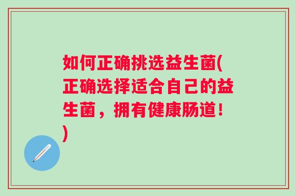 如何正确挑选益生菌(正确选择适合自己的益生菌,拥有健康肠道!) 如何正确挑选益生菌(正确选择适合自己的益生菌,拥有健康肠道!)