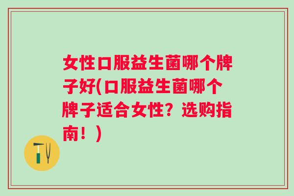 女性口服益生菌哪个牌子好(口服益生菌哪个牌子适合女性？选购指南！)