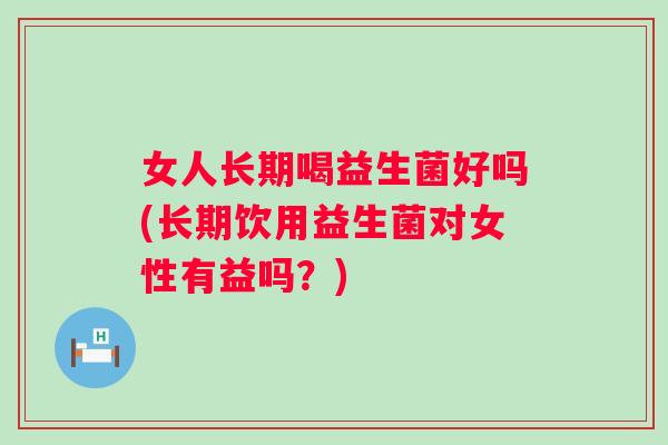 女人长期喝益生菌好吗(长期饮用益生菌对女性有益吗?) 女人长期喝益生菌好吗(长期饮用益生菌对女性有益吗?)
