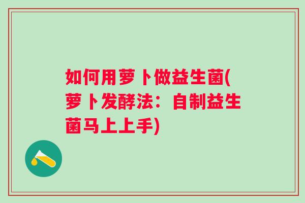如何用萝卜做益生菌(萝卜发酵法：自制益生菌马上上手)