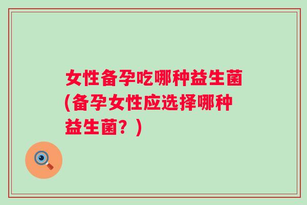 女性备孕吃哪种益生菌(备孕女性应选择哪种益生菌?) 女性备孕吃哪种益生菌(备孕女性应选择哪种益生菌?)