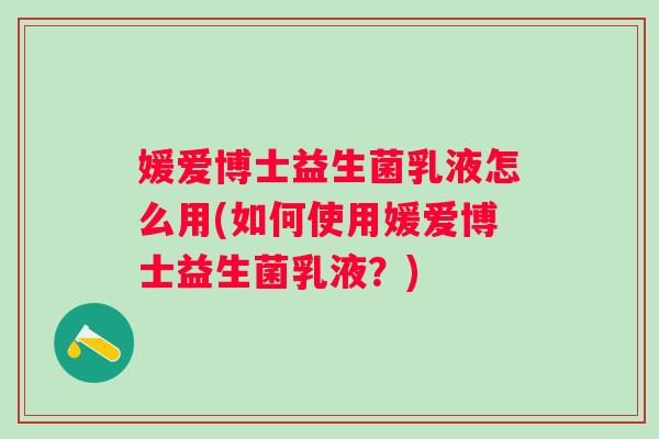 媛爱博士益生菌乳液怎么用(如何使用媛爱博士益生菌乳液？)