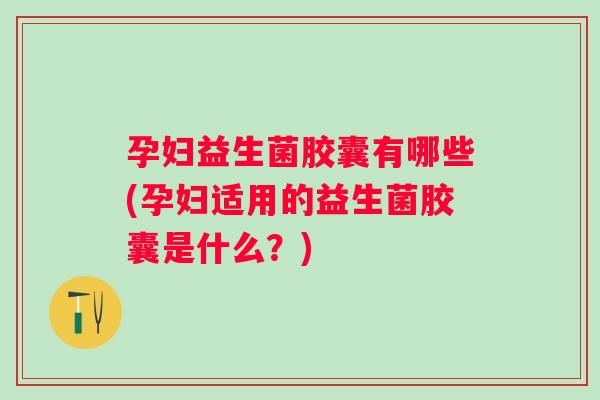 孕妇益生菌胶囊有哪些(孕妇适用的益生菌胶囊是什么?) 孕妇益生菌胶囊有哪些(孕妇适用的益生菌胶囊是什么?)