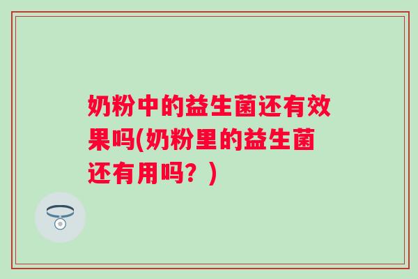 奶粉中的益生菌还有效果吗(奶粉里的益生菌还有用吗？)
