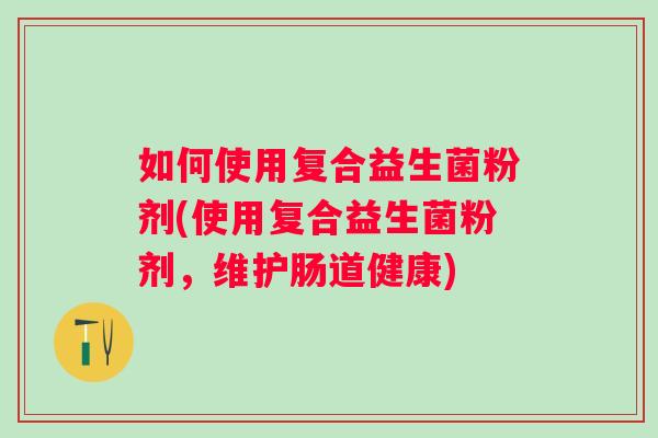 如何使用复合益生菌粉剂(使用复合益生菌粉剂，维护肠道健康)