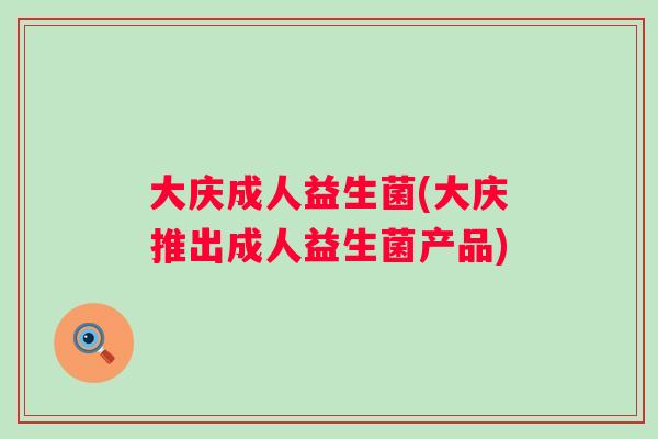大庆成人益生菌(大庆推出成人益生菌产品) 大庆成人益生菌(大庆推出成人益生菌产品)