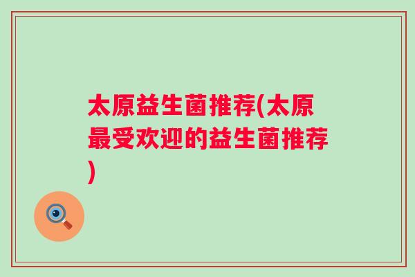 太原益生菌推荐(太原受欢迎的益生菌推荐)