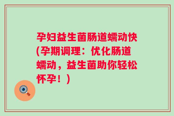 孕妇益生菌肠道蠕动快(孕期调理：优化肠道蠕动，益生菌助你轻松怀孕！)