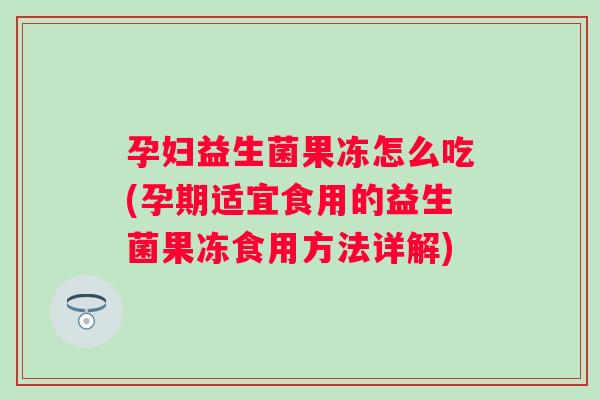 孕妇益生菌果冻怎么吃(孕期适宜食用的益生菌果冻食用方法详解) 孕妇益生菌果冻怎么吃(孕期适宜食用的益生菌果冻食用方法详解)