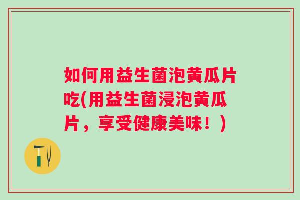 如何用益生菌泡黄瓜片吃(用益生菌浸泡黄瓜片，享受健康美味！)