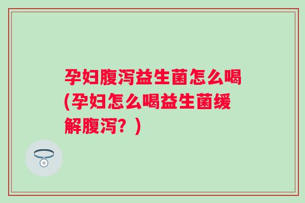 孕妇益生菌怎么喝(孕妇怎么喝益生菌缓解？)