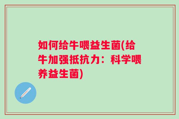 如何给牛喂益生菌(给牛加强:科学喂养益生菌) 如何给牛喂益生菌(给牛加强:科学喂养益生菌)