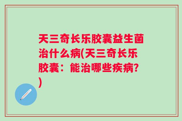 天三奇长乐胶囊益生菌什么(天三奇长乐胶囊:能哪些?) 天三奇长乐胶囊益生菌什么(天三奇长乐胶囊:能哪些?)