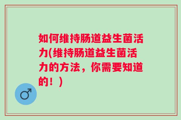 如何维持肠道益生菌活力(维持肠道益生菌活力的方法,你需要知道的!) 如何维持肠道益生菌活力(维持肠道益生菌活力的方法,你需要知道的!)