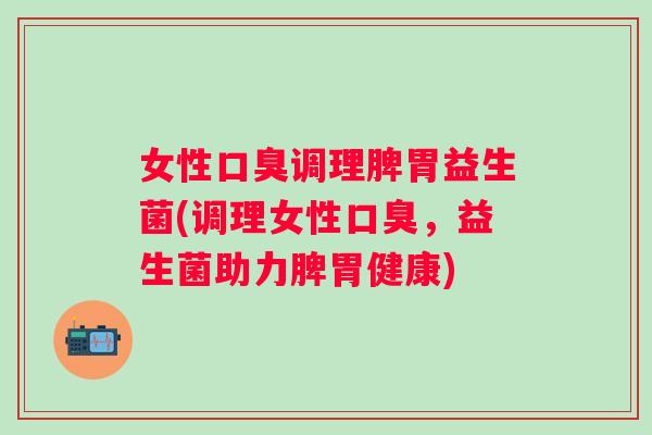 女性调理脾胃益生菌(调理女性，益生菌助力脾胃健康)