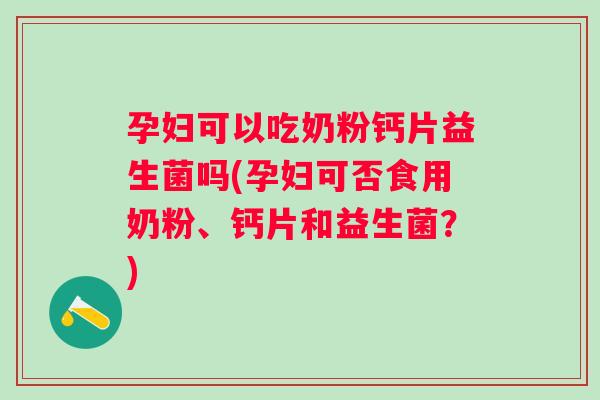 孕妇可以吃奶粉钙片益生菌吗(孕妇可否食用奶粉、钙片和益生菌?) 孕妇可以吃奶粉钙片益生菌吗(孕妇可否食用奶粉、钙片和益生菌?)