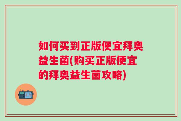 如何买到正版便宜拜奥益生菌(购买正版便宜的拜奥益生菌攻略) 如何买到正版便宜拜奥益生菌(购买正版便宜的拜奥益生菌攻略)