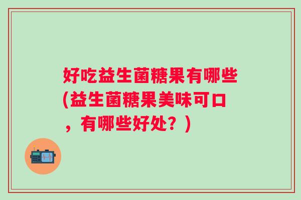 好吃益生菌糖果有哪些(益生菌糖果美味可口,有哪些好处?) 好吃益生菌糖果有哪些(益生菌糖果美味可口,有哪些好处?)