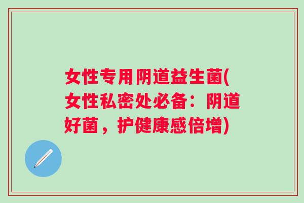 女性专用益生菌(女性私密处必备:好菌,护健康感倍增) 女性专用益生菌(女性私密处必备:好菌,护健康感倍增)