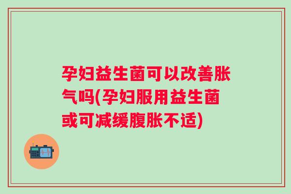 孕妇益生菌可以改善吗(孕妇服用益生菌或可减缓不适) 孕妇益生菌可以改善吗(孕妇服用益生菌或可减缓不适)