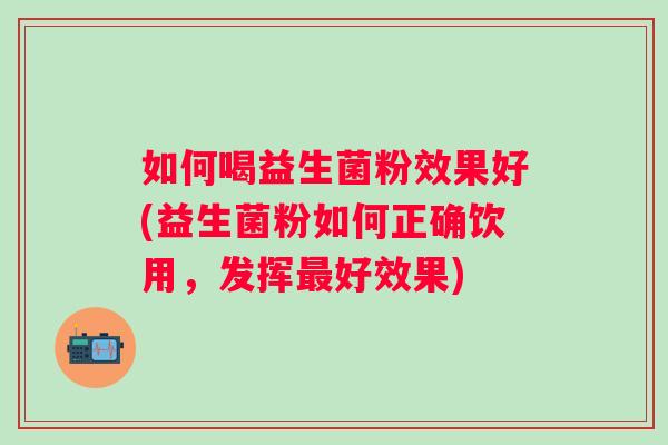 如何喝益生菌粉效果好(益生菌粉如何正确饮用，发挥好效果)