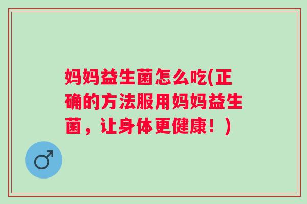 妈妈益生菌怎么吃(正确的方法服用妈妈益生菌,让身体更健康!) 妈妈益生菌怎么吃(正确的方法服用妈妈益生菌,让身体更健康!)