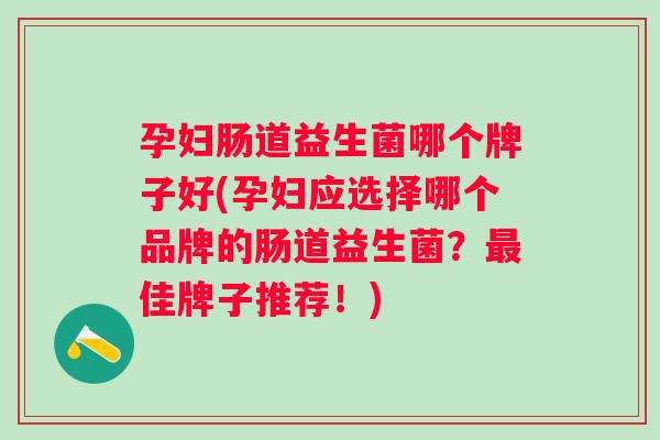 孕妇肠道益生菌哪个牌子好(孕妇应选择哪个品牌的肠道益生菌?佳牌子推荐!) 孕妇肠道益生菌哪个牌子好(孕妇应选择哪个品牌的肠道益生菌?佳牌子推荐!)