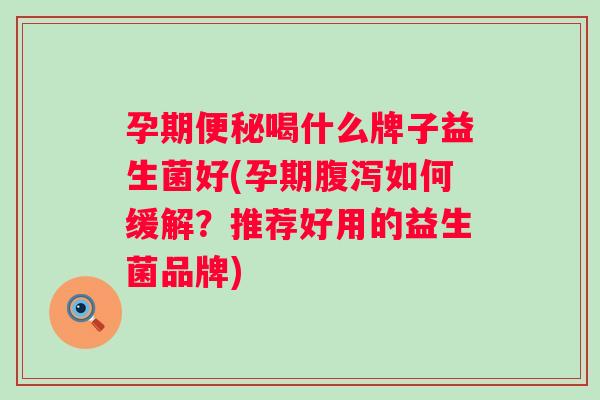 孕期喝什么牌子益生菌好(孕期如何缓解？推荐好用的益生菌品牌)