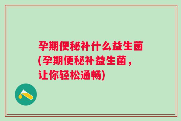 孕期补什么益生菌(孕期补益生菌,让你轻松通畅) 孕期补什么益生菌(孕期补益生菌,让你轻松通畅)