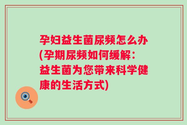 孕妇益生菌尿频怎么办(孕期尿频如何缓解:益生菌为您带来科学健康的生活方式) 孕妇益生菌尿频怎么办(孕期尿频如何缓解:益生菌为您带来科学健康的生活方式)