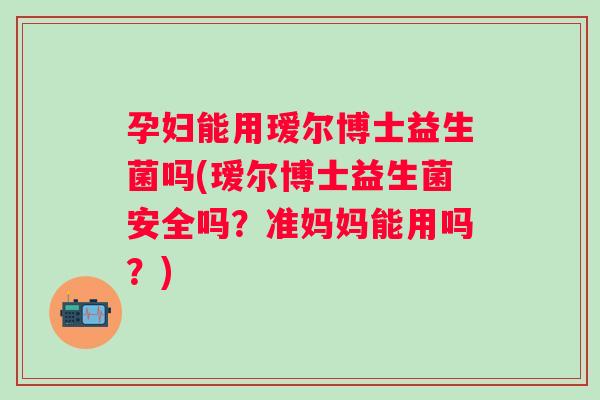 孕妇能用瑷尔博士益生菌吗(瑷尔博士益生菌安全吗?准妈妈能用吗?) 孕妇能用瑷尔博士益生菌吗(瑷尔博士益生菌安全吗?准妈妈能用吗?)