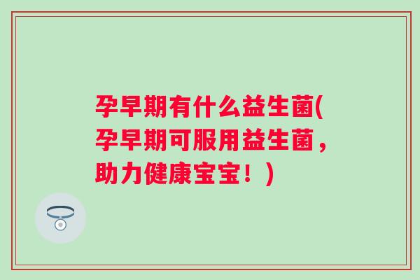 孕早期有什么益生菌(孕早期可服用益生菌,助力健康宝宝!) 孕早期有什么益生菌(孕早期可服用益生菌,助力健康宝宝!)