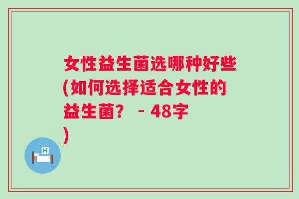 女性益生菌选哪种好些(如何选择适合女性的益生菌？ - 48字)