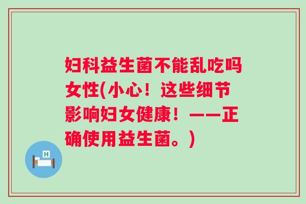 益生菌不能乱吃吗女性(小心！这些细节影响妇女健康！——正确使用益生菌。)