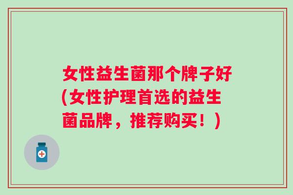 女性益生菌那个牌子好(女性护理首选的益生菌品牌,推荐购买!) 女性益生菌那个牌子好(女性护理首选的益生菌品牌,推荐购买!)