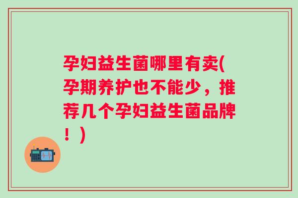 孕妇益生菌哪里有卖(孕期养护也不能少,推荐几个孕妇益生菌品牌!) 孕妇益生菌哪里有卖(孕期养护也不能少,推荐几个孕妇益生菌品牌!)