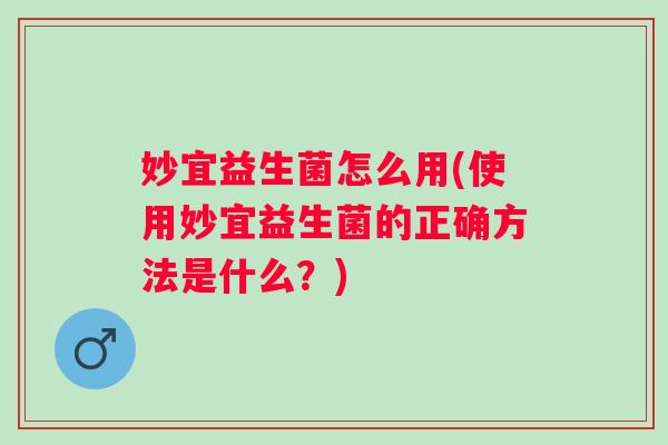 妙宜益生菌怎么用(使用妙宜益生菌的正确方法是什么？)
