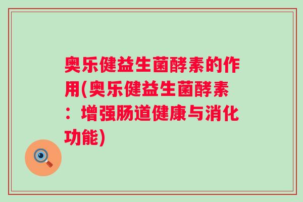奥乐健益生菌酵素的作用(奥乐健益生菌酵素:增强肠道健康与消化功能) 奥乐健益生菌酵素的作用(奥乐健益生菌酵素:增强肠道健康与消化功能)